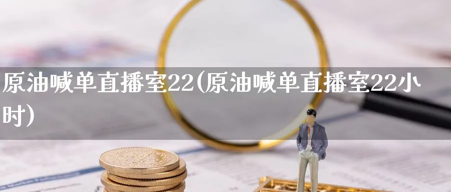原油喊单直播室22(原油喊单直播室22小时)_https://cj.meihuadianqi.com_期货财经_第1张