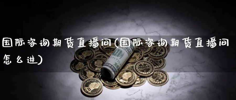 国际咨询期货直播间(国际咨询期货直播间怎么进)_财经直播_第1张_期货财经直播间 国际咨询期货直播间(国际咨询期货直播间怎么进)_https://cj.meihuadianqi.com_财经直播_第1张