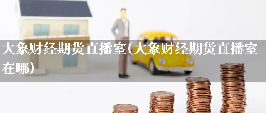 大象财经期货直播室(大象财经期货直播室在哪)_https://cj.meihuadianqi.com_财经直播_第1张