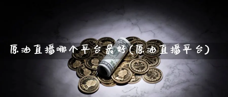 原油直播哪个平台最好(原油直播平台)_https://cj.meihuadianqi.com_财经分析_第1张