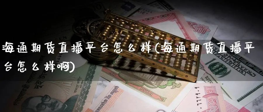 海通期货直播平台怎么样(海通期货直播平台怎么样啊)_https://cj.meihuadianqi.com_财经分析_第1张