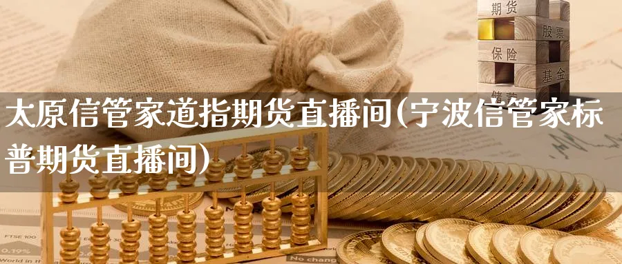 太原信管家道指期货直播间(宁波信管家标普期货直播间)_https://cj.meihuadianqi.com_财经直播_第1张