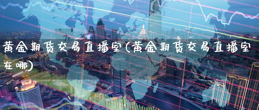 黄金期货交易直播室(黄金期货交易直播室在哪)_https://cj.meihuadianqi.com_财经分析_第1张