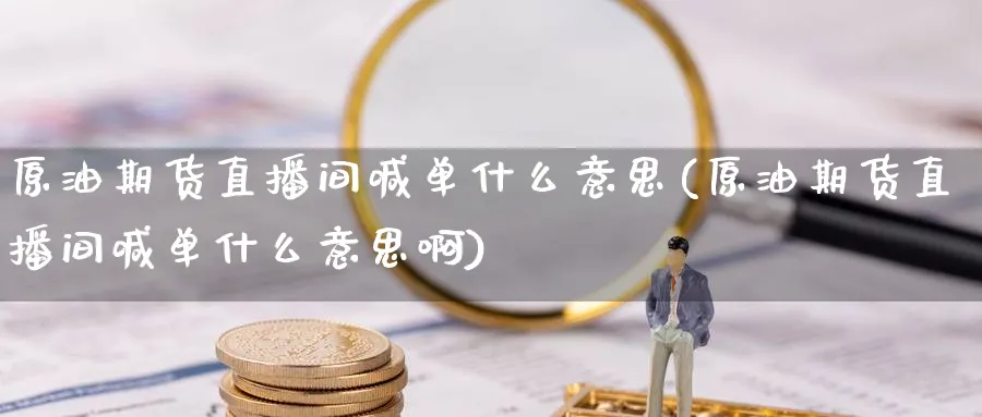 原油期货直播间喊单什么意思(原油期货直播间喊单什么意思啊)_财经直播_第1张_期货财经直播间 原油期货直播间喊单什么意思(原油期货直播间喊单什么意思啊)_https://cj.meihuadianqi.com_财经直播_第1张