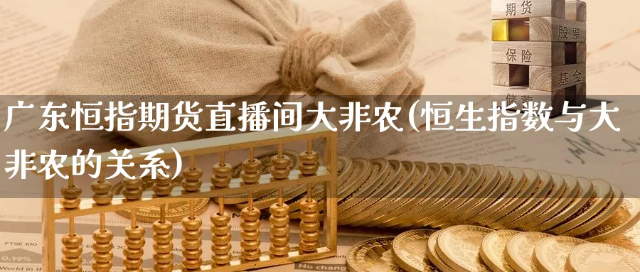 广东恒指期货直播间大非农(恒生指数与大非农的关系)_https://cj.meihuadianqi.com_财经行情_第1张