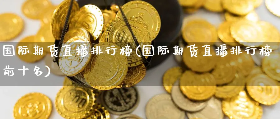 国际期货直播排行榜(国际期货直播排行榜前十名)_财经直播_第1张_期货财经直播间 国际期货直播排行榜(国际期货直播排行榜前十名)_https://cj.meihuadianqi.com_财经直播_第1张