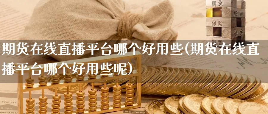 期货在线直播平台哪个好用些(期货在线直播平台哪个好用些呢)_财经直播_第1张_期货财经直播间 期货在线直播平台哪个好用些(期货在线直播平台哪个好用些呢)_https://cj.meihuadianqi.com_财经直播_第1张