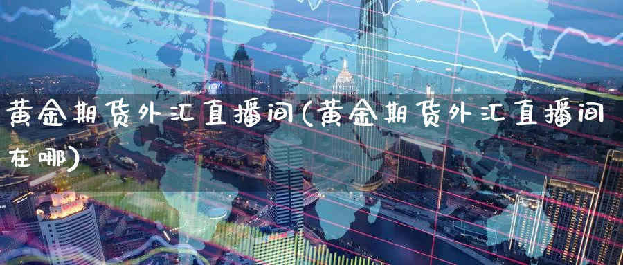 黄金期货外汇直播间(黄金期货外汇直播间在哪)_财经直播_第1张_期货财经直播间 黄金期货外汇直播间(黄金期货外汇直播间在哪)_https://cj.meihuadianqi.com_财经直播_第1张