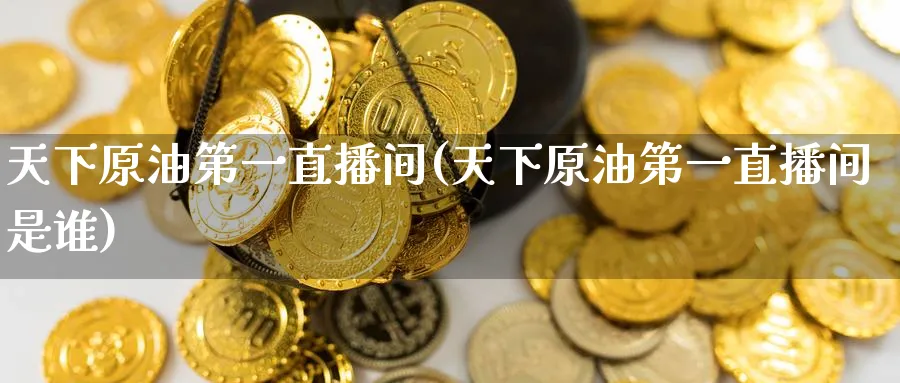 天下原油第一直播间(天下原油第一直播间是谁)_期货财经_第1张_期货财经直播间 天下原油第一直播间(天下原油第一直播间是谁)_https://cj.meihuadianqi.com_期货财经_第1张