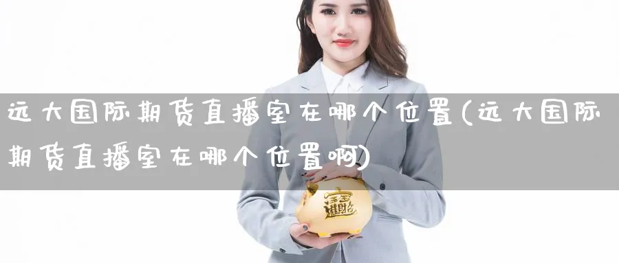 远大国际期货直播室在哪个位置(远大国际期货直播室在哪个位置啊)_财经行情_第1张_期货财经直播间 远大国际期货直播室在哪个位置(远大国际期货直播室在哪个位置啊)_https://cj.meihuadianqi.com_财经行情_第1张