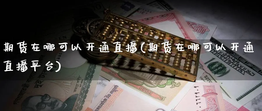 期货在哪可以开通直播(期货在哪可以开通直播平台)_https://cj.meihuadianqi.com_财经分析_第1张