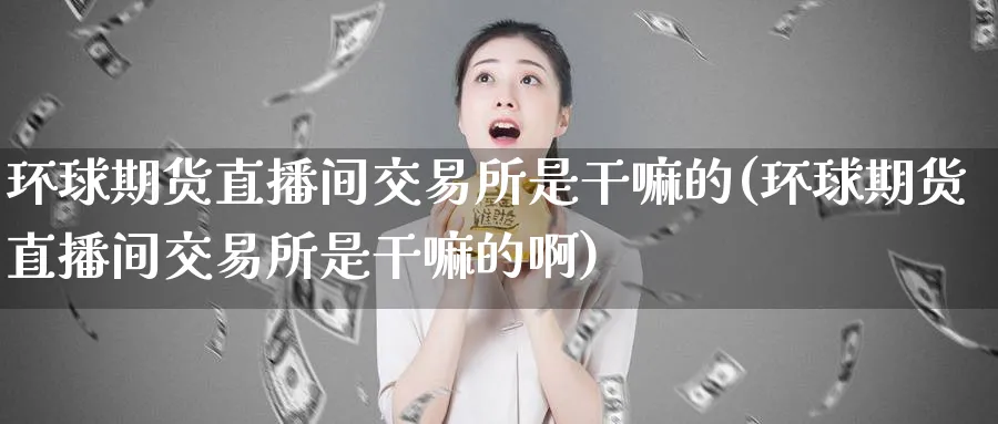 环球期货直播间交易所是干嘛的(环球期货直播间交易所是干嘛的啊)_期货财经_第1张_期货财经直播间 环球期货直播间交易所是干嘛的(环球期货直播间交易所是干嘛的啊)_https://cj.meihuadianqi.com_期货财经_第1张
