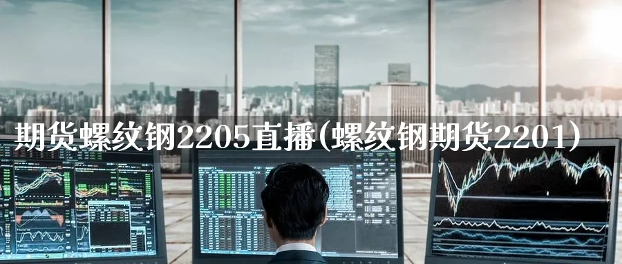 期货螺纹钢2205直播(螺纹钢期货2201)_https://cj.meihuadianqi.com_财经行情_第1张