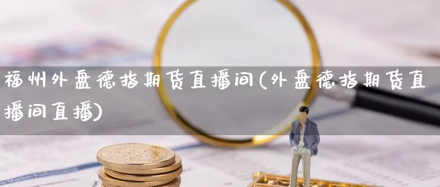 福州外盘德指期货直播间(外盘德指期货直播间直播)_https://cj.meihuadianqi.com_期货财经_第1张