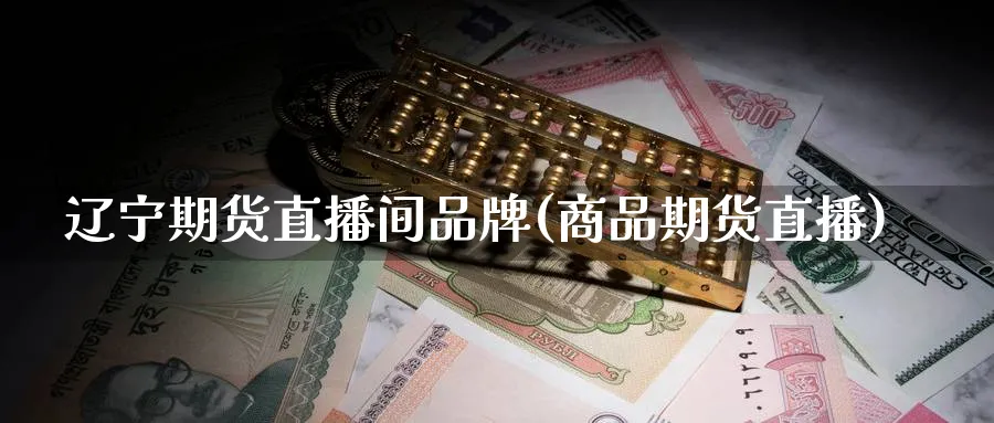 辽宁期货直播间品牌(商品期货直播)_https://cj.meihuadianqi.com_财经直播_第1张