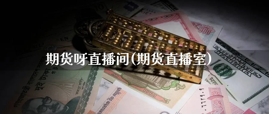 期货呀直播间(期货直播室)_https://cj.meihuadianqi.com_财经行情_第1张