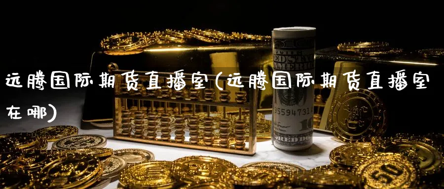 远腾国际期货直播室(远腾国际期货直播室在哪)_财经直播_第1张_期货财经直播间 远腾国际期货直播室(远腾国际期货直播室在哪)_https://cj.meihuadianqi.com_财经直播_第1张