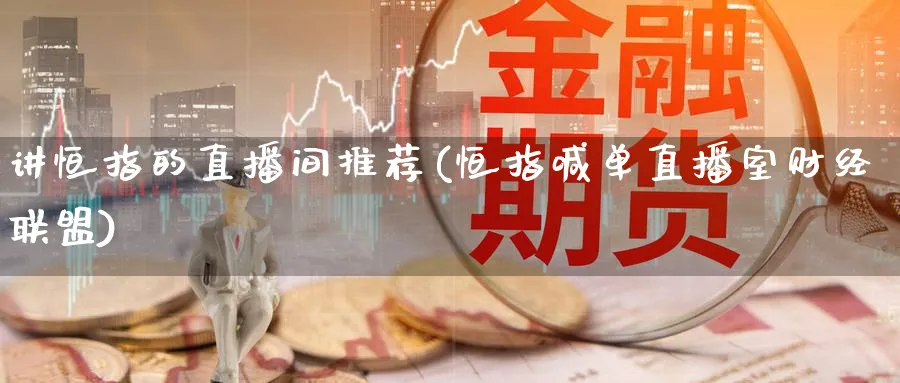 讲恒指的直播间推荐(恒指喊单直播室财经联盟)_https://cj.meihuadianqi.com_财经行情_第1张