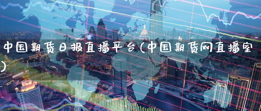 中国期货日报直播平台(中国期货网直播室)_https://cj.meihuadianqi.com_期货财经_第1张