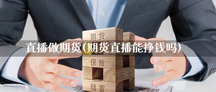 直播做期货(期货直播能挣钱吗)_https://cj.meihuadianqi.com_期货财经_第1张