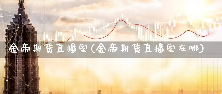 金帝期货直播室(金帝期货直播室在哪)_期货财经_第1张_期货财经直播间 金帝期货直播室(金帝期货直播室在哪)_https://cj.meihuadianqi.com_期货财经_第1张