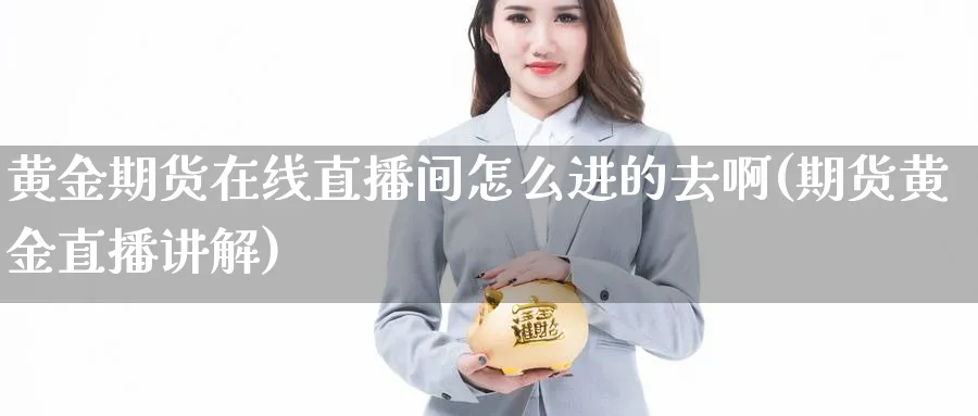 黄金期货在线直播间怎么进的去啊(期货黄金直播讲解)_财经分析_第1张_期货财经直播间 黄金期货在线直播间怎么进的去啊(期货黄金直播讲解)_https://cj.meihuadianqi.com_财经分析_第1张