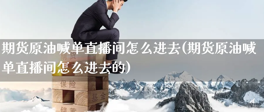 期货原油喊单直播间怎么进去(期货原油喊单直播间怎么进去的)_财经行情_第1张_期货财经直播间 期货原油喊单直播间怎么进去(期货原油喊单直播间怎么进去的)_https://cj.meihuadianqi.com_财经行情_第1张