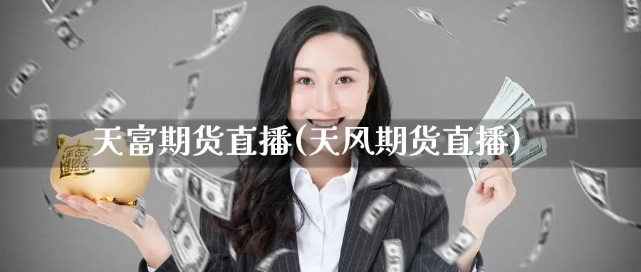 天富期货直播(天风期货直播)_https://cj.meihuadianqi.com_财经直播_第1张