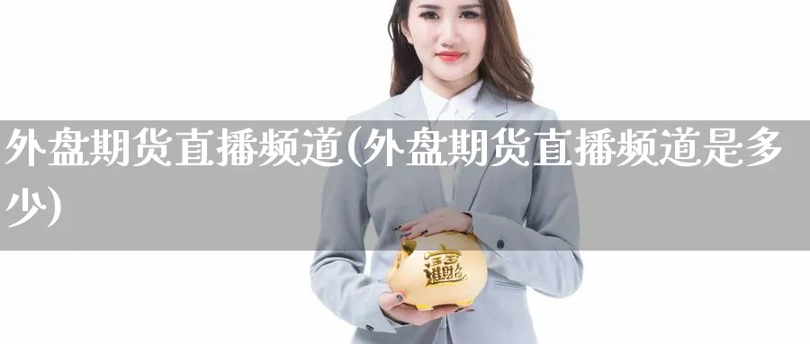 外盘期货直播频道(外盘期货直播频道是多少)_https://cj.meihuadianqi.com_期货财经_第1张