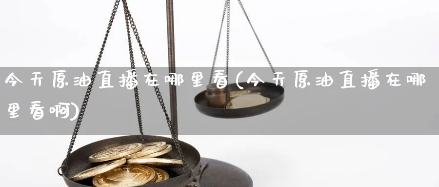 今天原油直播在哪里看(今天原油直播在哪里看啊)_财经分析_第1张_期货财经直播间 今天原油直播在哪里看(今天原油直播在哪里看啊)_https://cj.meihuadianqi.com_财经分析_第1张