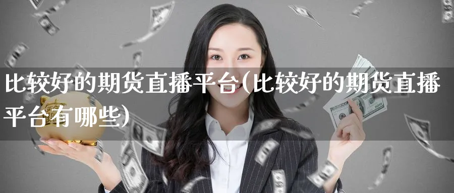比较好的期货直播平台(比较好的期货直播平台有哪些)_https://cj.meihuadianqi.com_财经分析_第1张