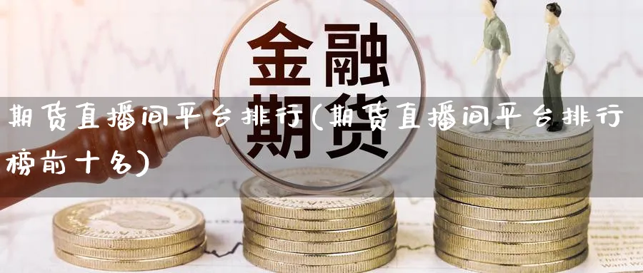 期货直播间平台排行(期货直播间平台排行榜前十名)_https://cj.meihuadianqi.com_财经分析_第1张
