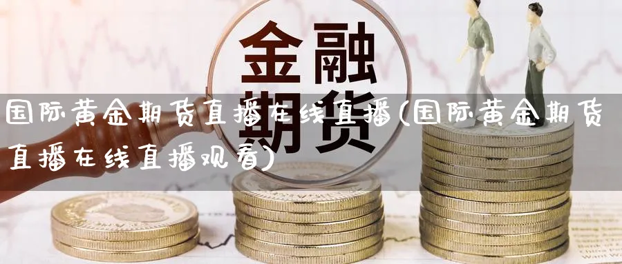 国际黄金期货直播在线直播(国际黄金期货直播在线直播观看)_财经直播_第1张_期货财经直播间 国际黄金期货直播在线直播(国际黄金期货直播在线直播观看)_https://cj.meihuadianqi.com_财经直播_第1张