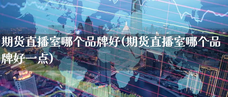 期货直播室哪个品牌好(期货直播室哪个品牌好一点)_https://cj.meihuadianqi.com_财经直播_第1张