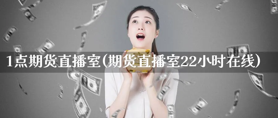 1点期货直播室(期货直播室22小时在线)_https://cj.meihuadianqi.com_财经直播_第1张