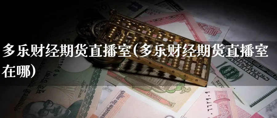 多乐财经期货直播室(多乐财经期货直播室在哪)_https://cj.meihuadianqi.com_财经分析_第1张