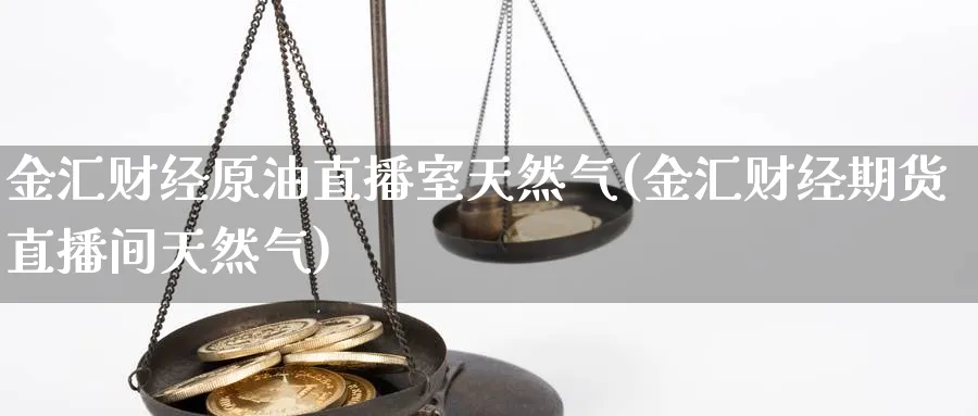 金汇财经原油直播室天然气(金汇财经期货直播间天然气)_https://cj.meihuadianqi.com_财经行情_第1张