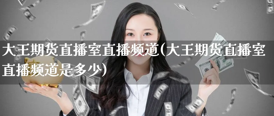 大王期货直播室直播频道(大王期货直播室直播频道是多少)_https://cj.meihuadianqi.com_财经分析_第1张
