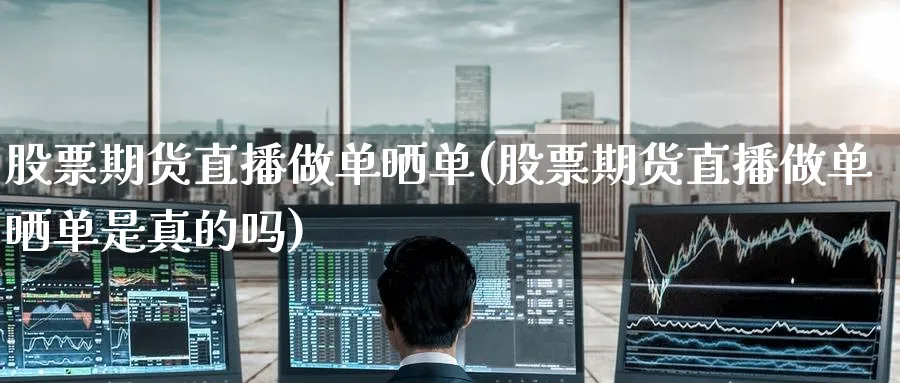 股票期货直播做单晒单(股票期货直播做单晒单是真的吗)_https://cj.meihuadianqi.com_财经分析_第1张