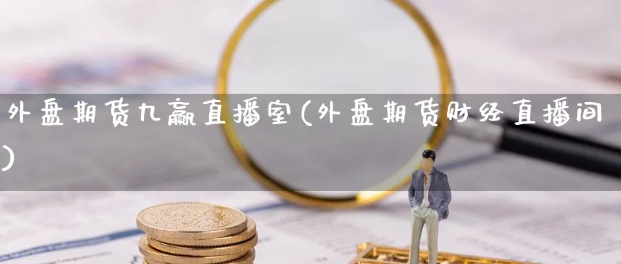 外盘期货九赢直播室(外盘期货财经直播间)_https://cj.meihuadianqi.com_期货财经_第1张