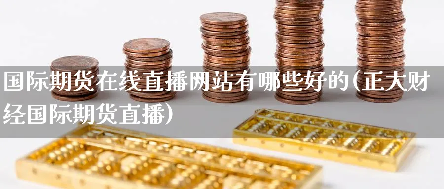 国际期货在线直播网站有哪些好的(正大财经国际期货直播)_期货财经_第1张_期货财经直播间 国际期货在线直播网站有哪些好的(正大财经国际期货直播)_https://cj.meihuadianqi.com_期货财经_第1张