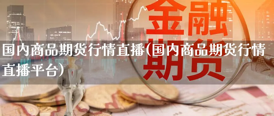 国内商品期货行情直播(国内商品期货行情直播平台)_财经直播_第1张_期货财经直播间 国内商品期货行情直播(国内商品期货行情直播平台)_https://cj.meihuadianqi.com_财经直播_第1张
