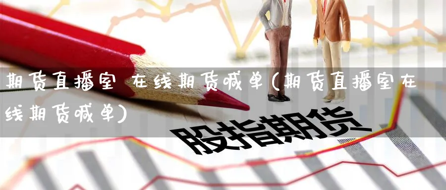 期货直播室 在线期货喊单(期货直播室在线期货喊单)_https://cj.meihuadianqi.com_财经直播_第1张