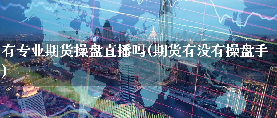 有专业期货操盘直播吗(期货有没有操盘手)_期货财经_第1张_期货财经直播间 有专业期货操盘直播吗(期货有没有操盘手)_https://cj.meihuadianqi.com_期货财经_第1张