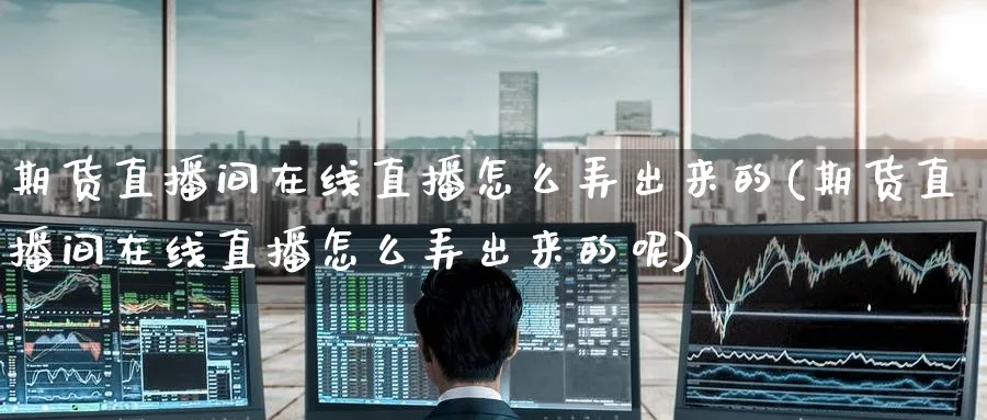 期货直播间在线直播怎么弄出来的(期货直播间在线直播怎么弄出来的呢)_财经行情_第1张_期货财经直播间 期货直播间在线直播怎么弄出来的(期货直播间在线直播怎么弄出来的呢)_https://cj.meihuadianqi.com_财经行情_第1张