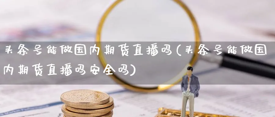 头条号能做国内期货直播吗(头条号能做国内期货直播吗安全吗)_https://cj.meihuadianqi.com_财经直播_第1张