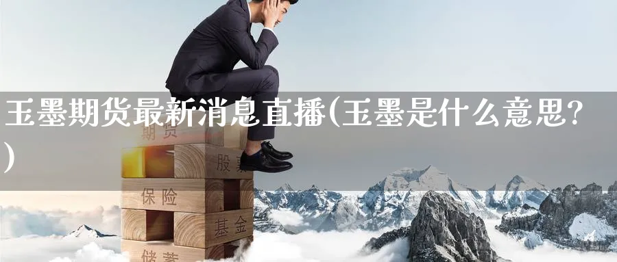 玉墨期货最新消息直播(玉墨是什么意思?)_期货财经_第1张_期货财经直播间 玉墨期货最新消息直播(玉墨是什么意思?)_https://cj.meihuadianqi.com_期货财经_第1张