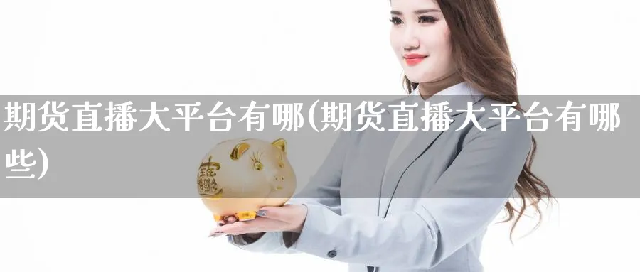 期货直播大平台有哪(期货直播大平台有哪些)_https://cj.meihuadianqi.com_期货财经_第1张
