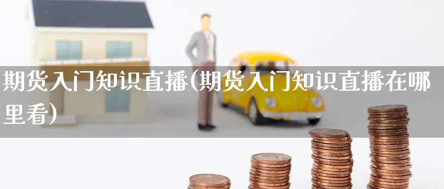 期货入门知识直播(期货入门知识直播在哪里看)_财经分析_第1张_期货财经直播间 期货入门知识直播(期货入门知识直播在哪里看)_https://cj.meihuadianqi.com_财经分析_第1张
