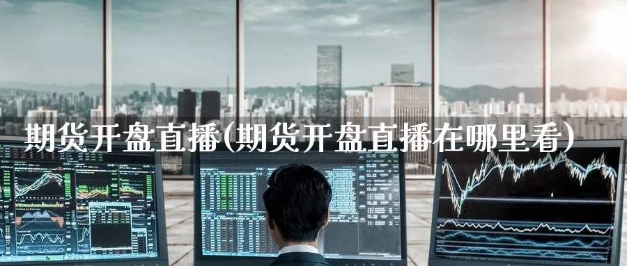期货开盘直播(期货开盘直播在哪里看)_https://cj.meihuadianqi.com_财经分析_第1张
